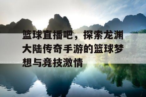 篮球直播吧，探索龙渊大陆传奇手游的篮球梦想与竞技激情