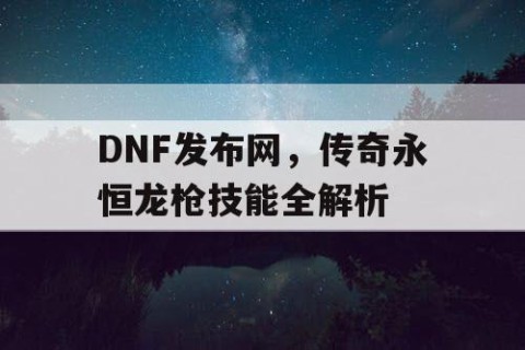 DNF发布网，传奇永恒龙枪技能全解析