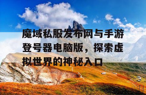 魔域私服发布网与手游登号器电脑版，探索虚拟世界的神秘入口