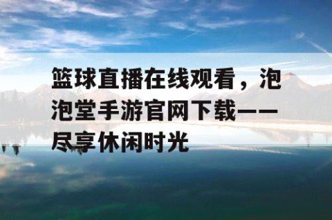 篮球直播在线观看，泡泡堂手游官网下载——尽享休闲时光