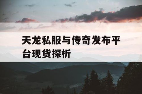 天龙私服与传奇发布平台现货探析