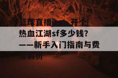 篮球直播jrs，开个热血江湖sf多少钱？——新手入门指南与费用解析