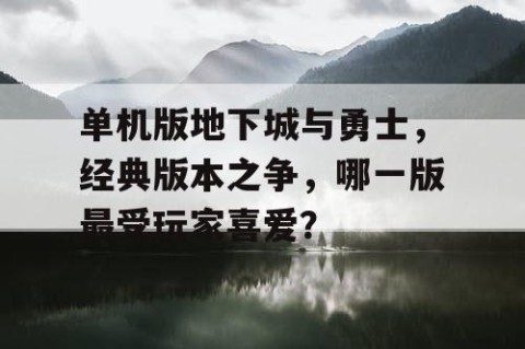 单机版地下城与勇士，经典版本之争，哪一版最受玩家喜爱？