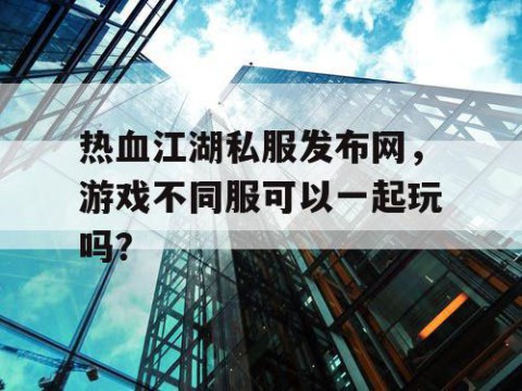 热血江湖私服发布网，游戏不同服可以一起玩吗？