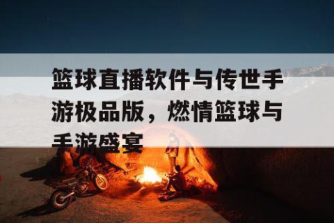 篮球直播软件与传世手游极品版，燃情篮球与手游盛宴