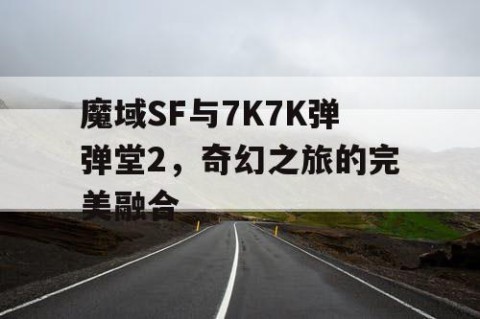 魔域SF与7K7K弹弹堂2，奇幻之旅的完美融合