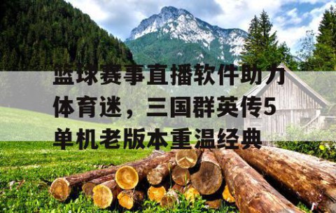 篮球赛事直播软件助力体育迷，三国群英传5单机老版本重温经典