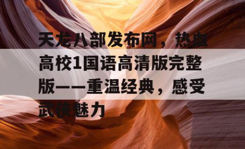 天龙八部发布网，热血高校1国语高清版完整版——重温经典，感受武侠魅力