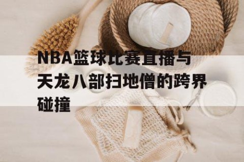 NBA篮球比赛直播与天龙八部扫地僧的跨界碰撞