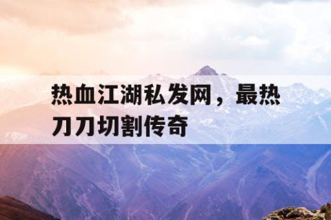 热血江湖私发网，最热刀刀切割传奇