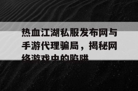热血江湖私服发布网与手游代理骗局，揭秘网络游戏中的陷阱