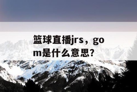 篮球直播jrs,gom是什么意思?