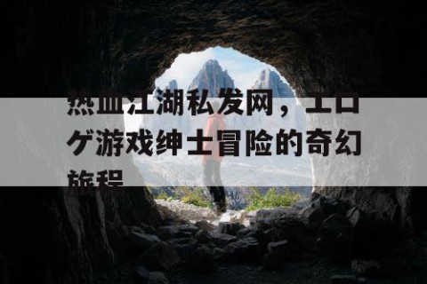 热血江湖私发网，エロゲ游戏绅士冒险的奇幻旅程