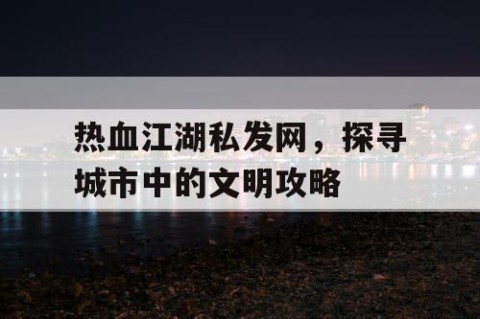 热血江湖私发网，探寻城市中的文明攻略