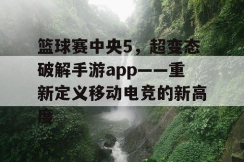 篮球赛中央5,超变态破解手游app——重新定义移动电竞的新高度