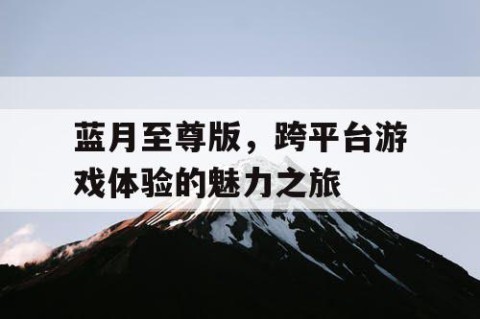 蓝月至尊版，跨平台游戏体验的魅力之旅