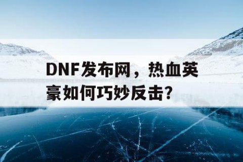 DNF发布网，热血英豪如何巧妙反击？