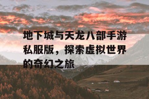 地下城与天龙八部手游私服版，探索虚拟世界的奇幻之旅