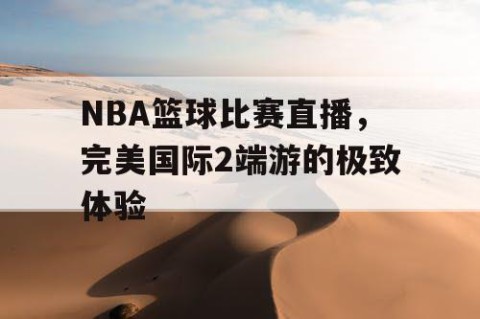 NBA篮球比赛直播,完美国际2端游的极致体验