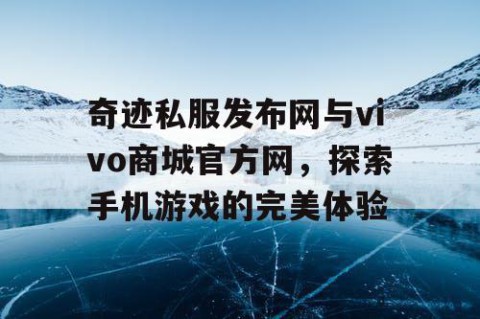 奇迹私服发布网与vivo商城官方网，探索手机游戏的完美体验