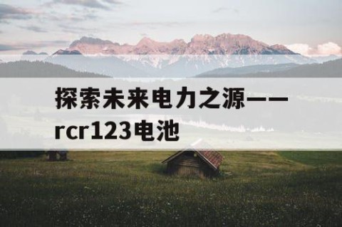 探索未来电力之源——rcr123电池