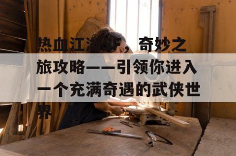 热血江湖SF，奇妙之旅攻略——引领你进入一个充满奇遇的武侠世界
