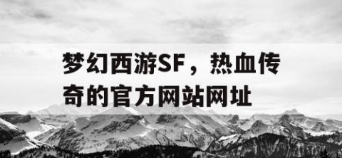 梦幻西游SF，热血传奇的官方网站网址
