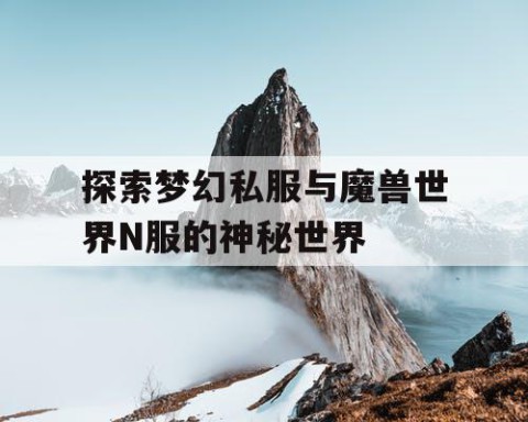 探索梦幻私服与魔兽世界N服的神秘世界