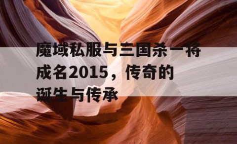 魔域私服与三国杀一将成名2015，传奇的诞生与传承