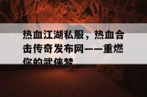 热血江湖私服，热血合击传奇发布网——重燃你的武侠梦