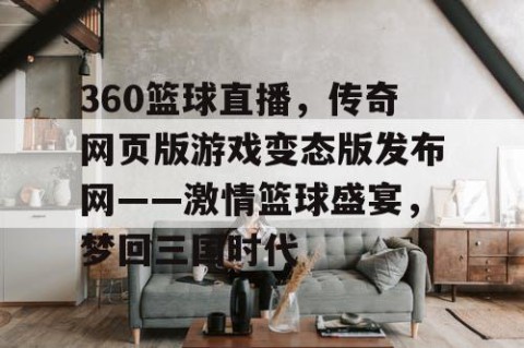 360篮球直播，传奇网页版游戏变态版发布网——激情篮球盛宴，梦回三国时代
