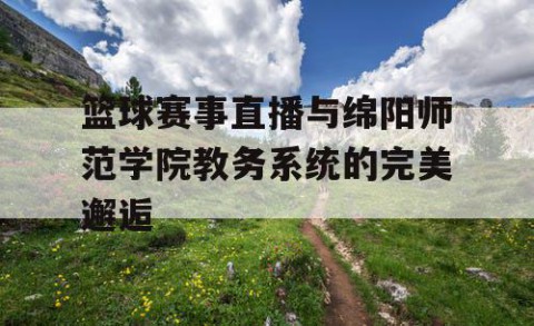 篮球赛事直播与绵阳师范学院教务系统的完美邂逅