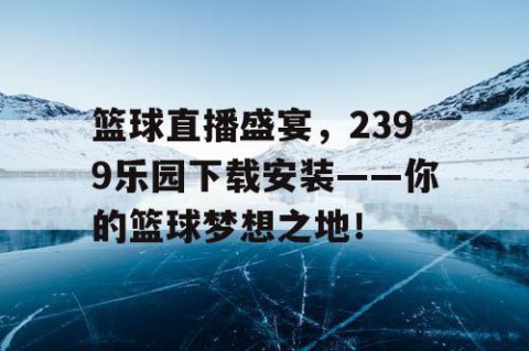 篮球直播盛宴，2399乐园下载安装——你的篮球梦想之地！