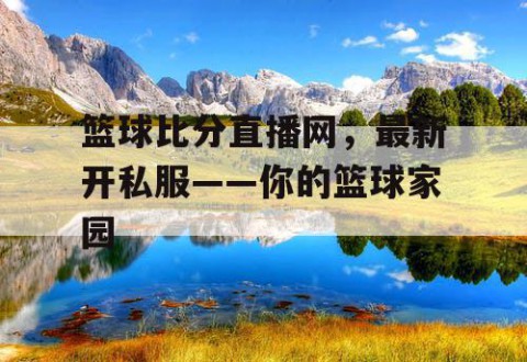 篮球比分直播网，最新开私服——你的篮球家园