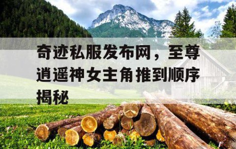 奇迹私服发布网，至尊逍遥神女主角推到顺序揭秘