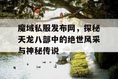 魔域私服发布网，探秘天龙八部中的绝世风采与神秘传说