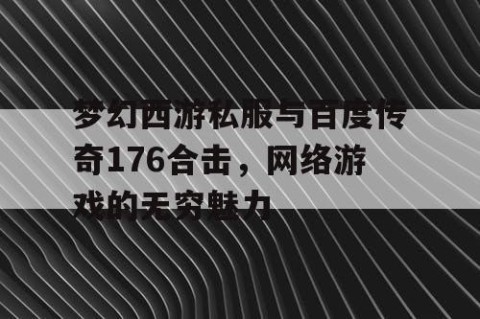 梦幻西游私服与百度传奇176合击，网络游戏的无穷魅力