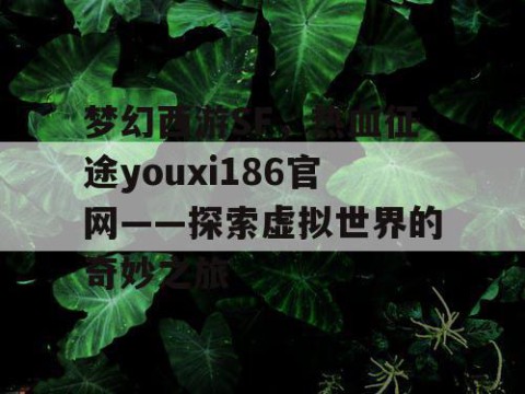 梦幻西游SF，热血征途youxi186官网——探索虚拟世界的奇妙之旅