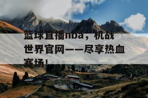 篮球直播nba,机战世界官网——尽享热血赛场!