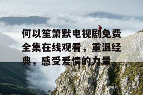 何以笙箫默电视剧免费全集在线观看，重温经典，感受爱情的力量