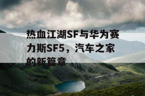 热血江湖SF与华为赛力斯SF5，汽车之家的新篇章