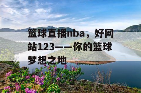 篮球直播nba,好网站123——你的篮球梦想之地