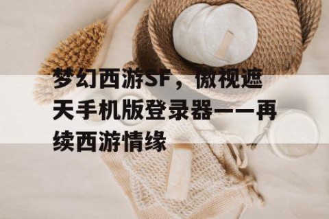 梦幻西游SF，傲视遮天手机版登录器——再续西游情缘