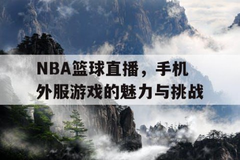 NBA篮球直播,手机外服游戏的魅力与挑战
