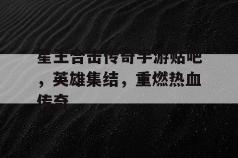 星王合击传奇手游贴吧，英雄集结，重燃热血传奇