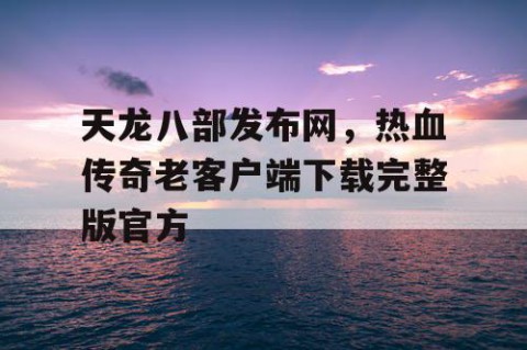 天龙八部发布网，热血传奇老客户端下载完整版官方
