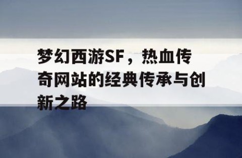 梦幻西游SF，热血传奇网站的经典传承与创新之路