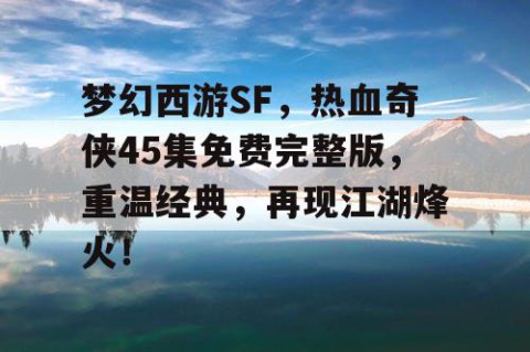 梦幻西游SF，热血奇侠45集免费完整版，重温经典，再现江湖烽火！