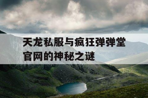 天龙私服与疯狂弹弹堂官网的神秘之谜