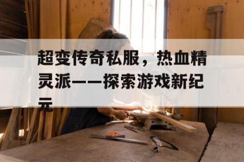 超变传奇私服，热血精灵派——探索游戏新纪元